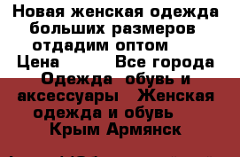 Новая женская одежда больших размеров (отдадим оптом)   › Цена ­ 500 - Все города Одежда, обувь и аксессуары » Женская одежда и обувь   . Крым,Армянск